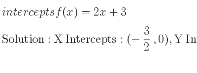 The intercepts of f(x)=2x+3 is X Intercepts: (-3/2 ,0),Y Intercepts: (0,3)